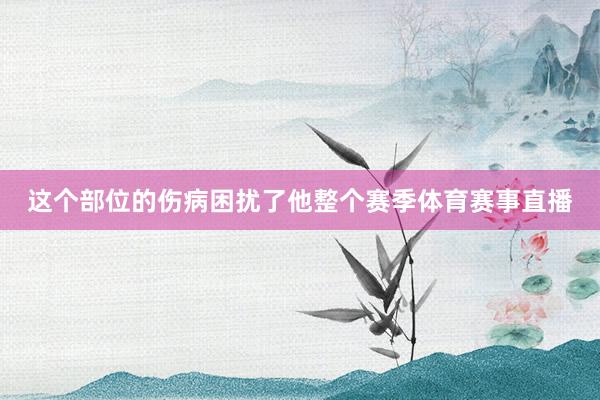 这个部位的伤病困扰了他整个赛季体育赛事直播