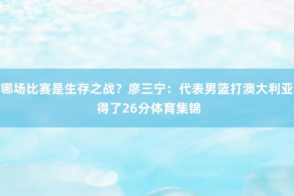 哪场比赛是生存之战？廖三宁：代表男篮打澳大利亚 得了26分体育集锦