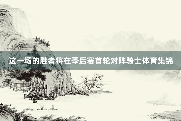这一场的胜者将在季后赛首轮对阵骑士体育集锦