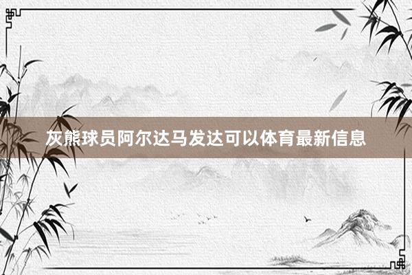 灰熊球员阿尔达马发达可以体育最新信息