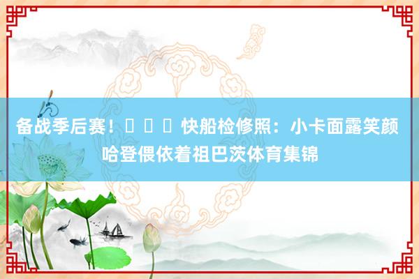 备战季后赛!快船检修照:小卡面露笑颜 哈登偎依着祖巴茨体育集锦