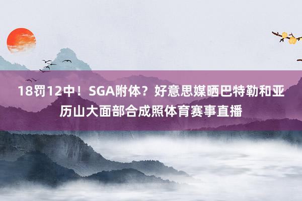 18罚12中!SGA附体?好意思媒晒巴特勒和亚历山大面部合成照体育赛事直播