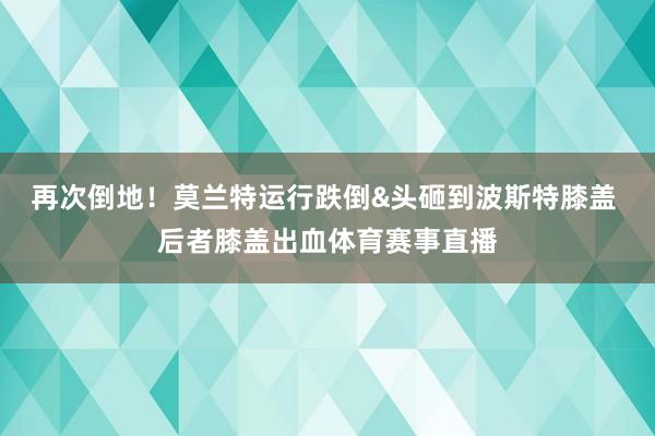 再次倒地!莫兰特运行跌倒&头砸到波斯特膝盖 后者膝盖出血体育赛事直播