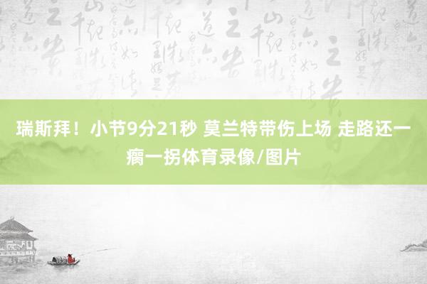 瑞斯拜！小节9分21秒 莫兰特带伤上场 走路还一瘸一拐体育录像/图片