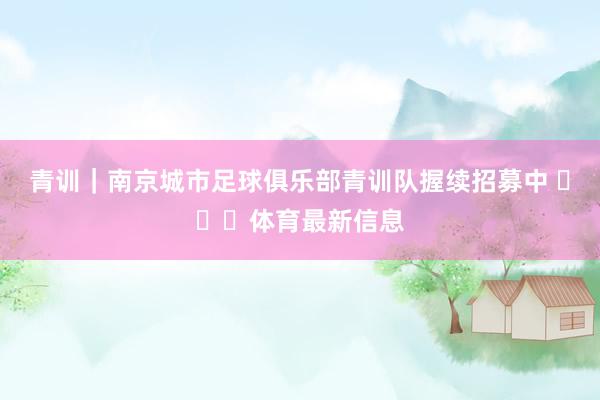 青训｜南京城市足球俱乐部青训队握续招募中 ​​​体育最新信息