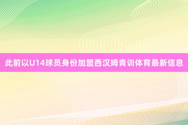 此前以U14球员身份加盟西汉姆青训体育最新信息
