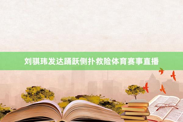 刘骐玮发达踊跃侧扑救险体育赛事直播