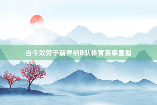 当今效劳于赫罗纳B队体育赛事直播