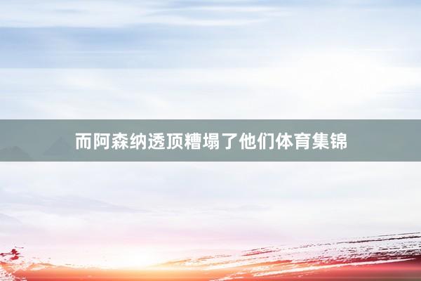 而阿森纳透顶糟塌了他们体育集锦