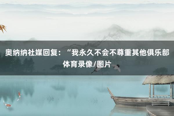 奥纳纳社媒回复:“我永久不会不尊重其他俱乐部体育录像/图片