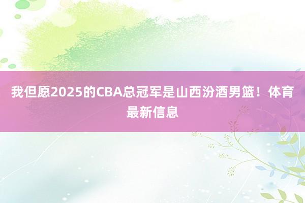 我但愿2025的CBA总冠军是山西汾酒男篮！体育最新信息