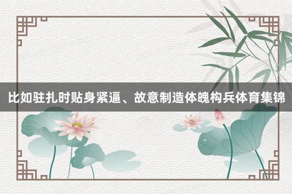 比如驻扎时贴身紧逼、故意制造体魄构兵体育集锦