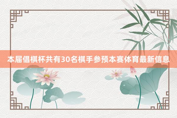 本届倡棋杯共有30名棋手参预本赛体育最新信息