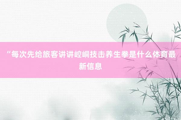 “每次先给旅客讲讲崆峒技击养生拳是什么体育最新信息