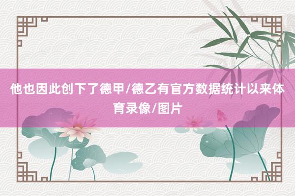 他也因此创下了德甲/德乙有官方数据统计以来体育录像/图片