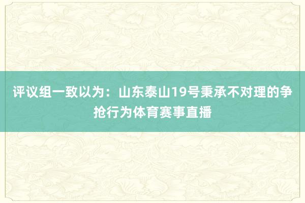 评议组一致以为：山东泰山19号秉承不对理的争抢行为体育赛事直播