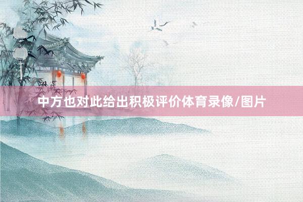 中方也对此给出积极评价体育录像/图片