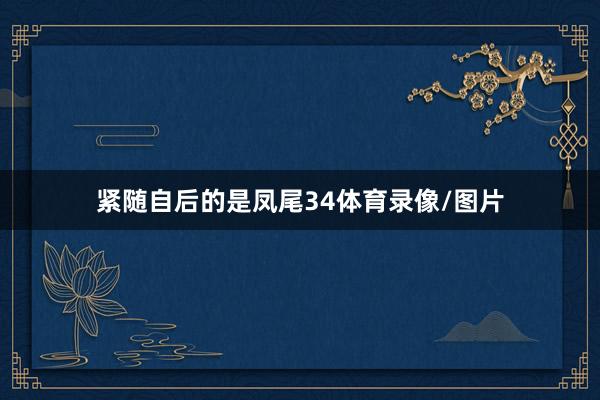 紧随自后的是凤尾34体育录像/图片