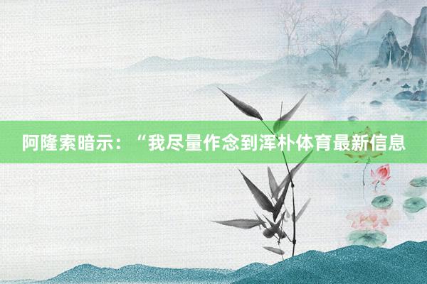 阿隆索暗示：“我尽量作念到浑朴体育最新信息