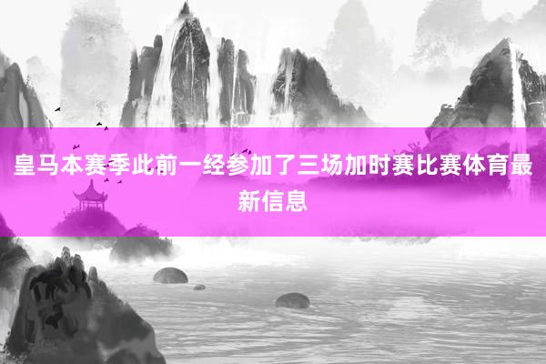 皇马本赛季此前一经参加了三场加时赛比赛体育最新信息