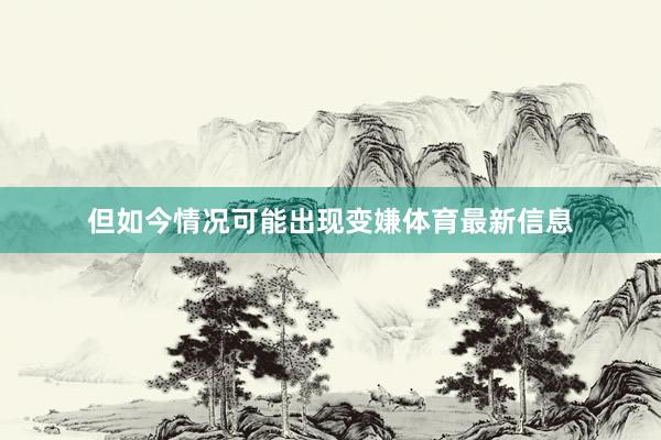 但如今情况可能出现变嫌体育最新信息