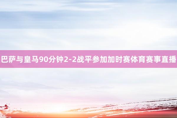 巴萨与皇马90分钟2-2战平参加加时赛体育赛事直播