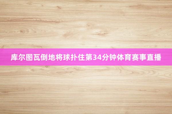 库尔图瓦倒地将球扑住第34分钟体育赛事直播