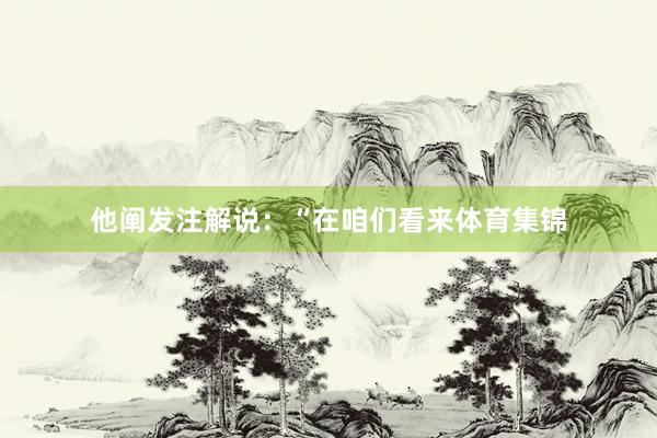 他阐发注解说：“在咱们看来体育集锦