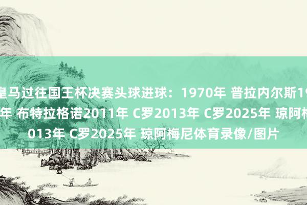 皇马过往国王杯决赛头球进球：1970年 普拉内尔斯1980年 博斯克1993年 布特拉格诺2011年 C罗2013年 C罗2025年 琼阿梅尼体育录像/图片