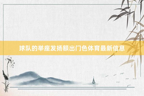 球队的举座发扬额出门色体育最新信息