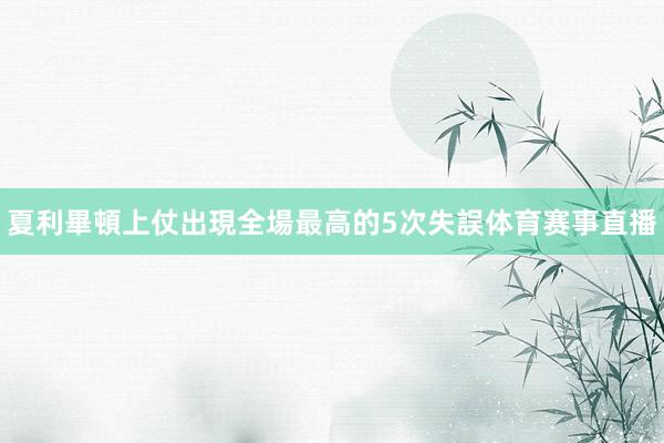 夏利畢頓上仗出現全場最高的5次失誤体育赛事直播