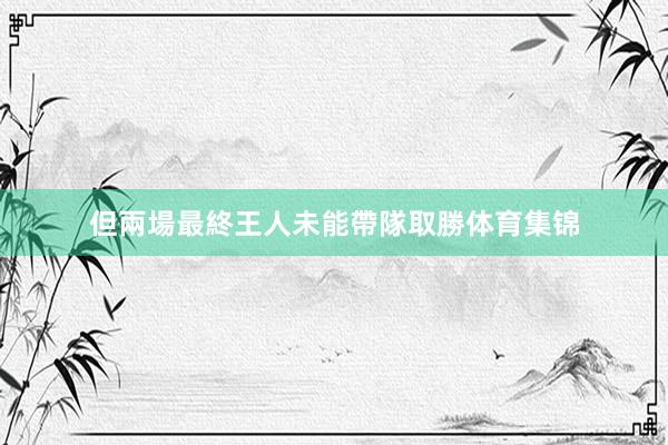但兩場最終王人未能帶隊取勝体育集锦