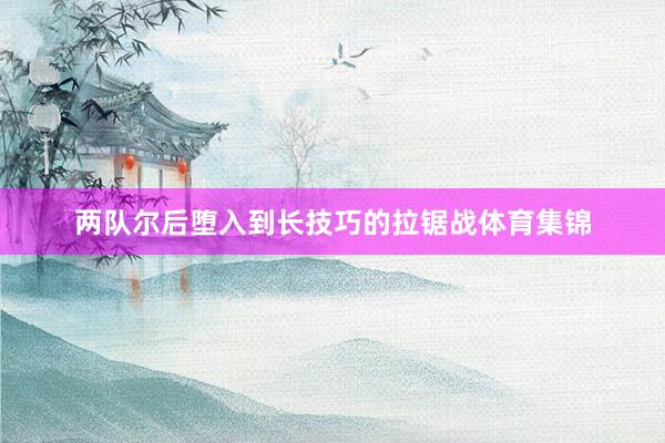 两队尔后堕入到长技巧的拉锯战体育集锦