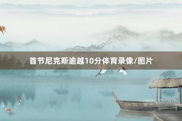首节尼克斯逾越10分体育录像/图片