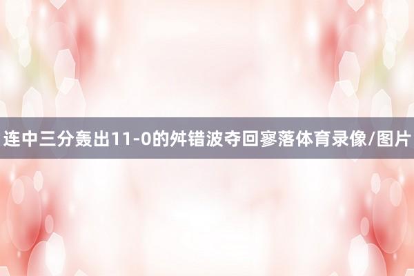 连中三分轰出11-0的舛错波夺回寥落体育录像/图片