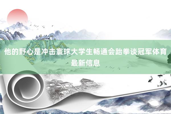 他的野心是冲击寰球大学生畅通会跆拳谈冠军体育最新信息