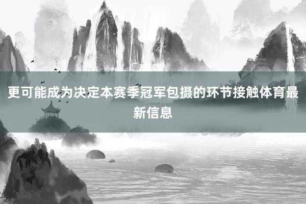 更可能成为决定本赛季冠军包摄的环节接触体育最新信息