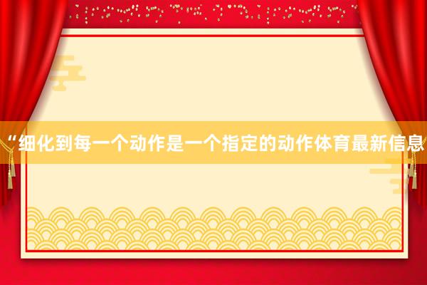 “细化到每一个动作是一个指定的动作体育最新信息
