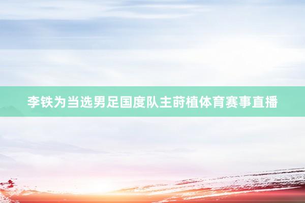 李铁为当选男足国度队主莳植体育赛事直播