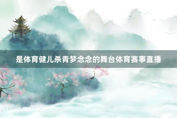 是体育健儿杀青梦念念的舞台体育赛事直播