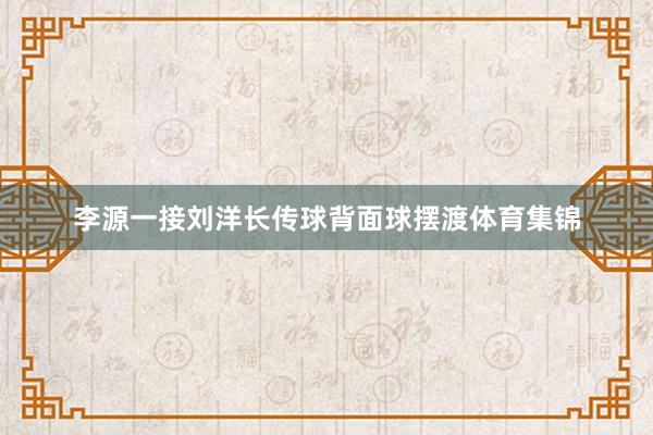 李源一接刘洋长传球背面球摆渡体育集锦