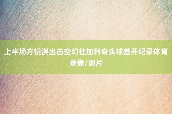 上半场方镜淇出击空幻杜加利奇头球首开纪录体育录像/图片