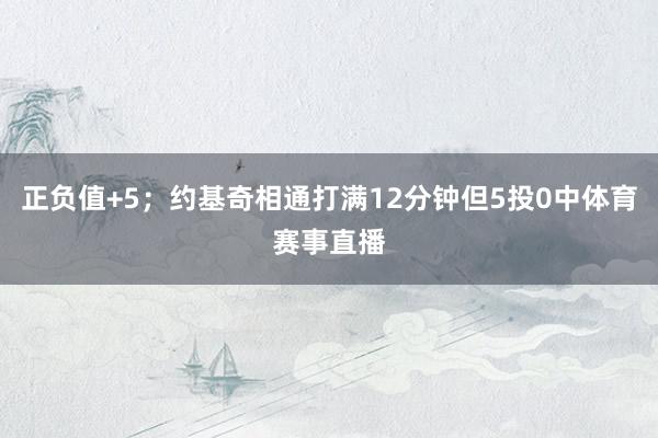 正负值+5；约基奇相通打满12分钟但5投0中体育赛事直播
