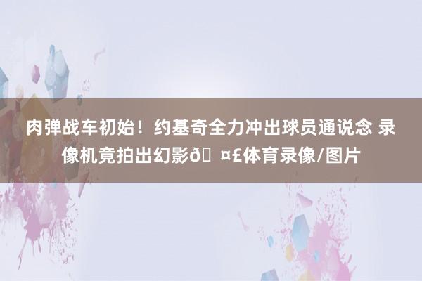 肉弹战车初始！约基奇全力冲出球员通说念 录像机竟拍出幻影🤣体育录像/图片