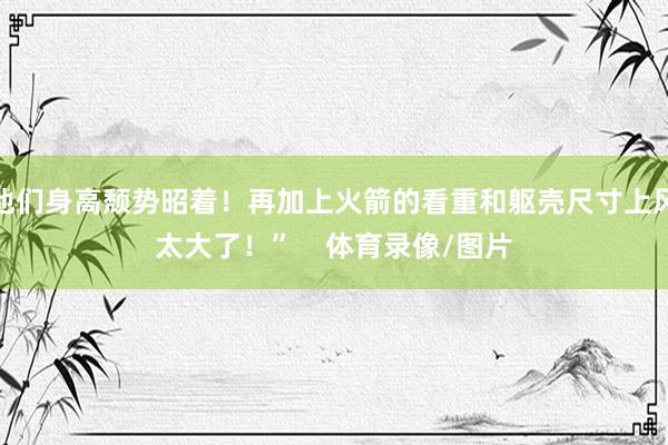 他们身高颓势昭着！再加上火箭的看重和躯壳尺寸上风太大了！”    体育录像/图片
