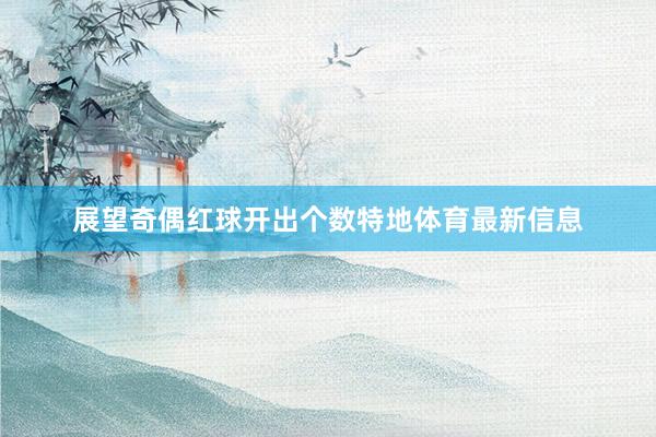 展望奇偶红球开出个数特地体育最新信息