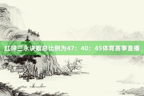 红球三永诀散总比例为47:40:45体育赛事直播