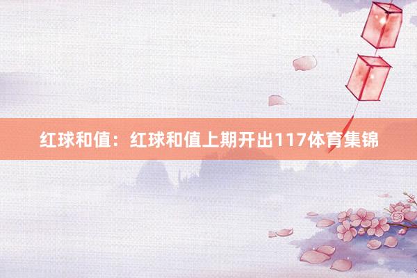 红球和值：红球和值上期开出117体育集锦