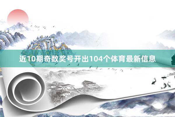 近10期奇数奖号开出104个体育最新信息
