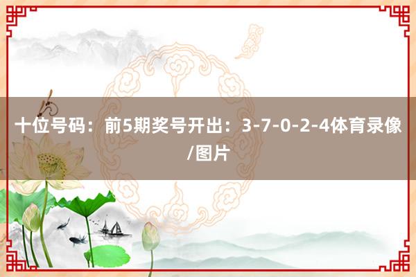 十位号码:前5期奖号开出:3-7-0-2-4体育录像/图片